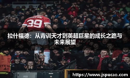 拉什福德：从青训天才到英超巨星的成长之路与未来展望
